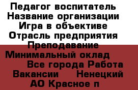 Педагог-воспитатель › Название организации ­ Игра в объективе › Отрасль предприятия ­ Преподавание › Минимальный оклад ­ 15 000 - Все города Работа » Вакансии   . Ненецкий АО,Красное п.